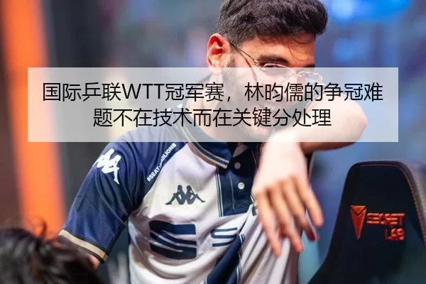 国际乒联WTT冠军赛，林昀儒的争冠难题不在技术而在关键分处理